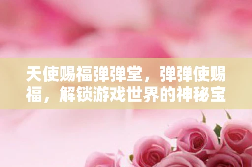 天使赐福弹弹堂，弹弹使赐福，解锁游戏世界的神秘宝箱