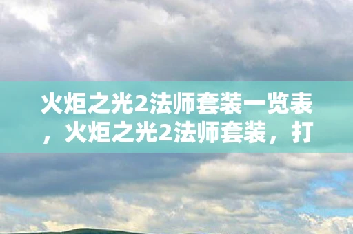 火炬之光2法师套装一览表，火炬之光2法师套装，打造最强法师的必备指南