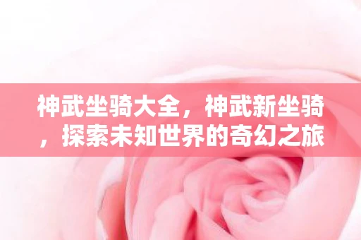 神武坐骑大全，神武新坐骑，探索未知世界的奇幻之旅