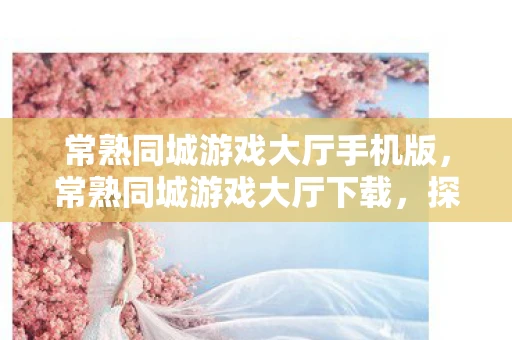 常熟同城游戏大厅手机版,常熟同城游戏大厅下载,探索本地娱乐新选择 常熟同城游戏大厅手机版,常熟同城游戏大厅下载,探索本地娱乐新选择