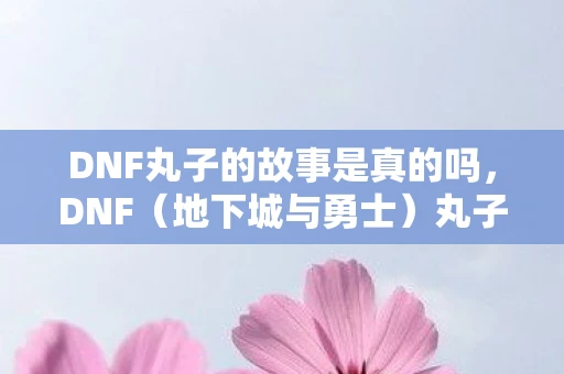 DNF丸子的故事是真的吗,DNF(地下城与勇士)丸子制作与提升攻略 DNF丸子的故事是真的吗,DNF(地下城与勇士)丸子制作与提升攻略