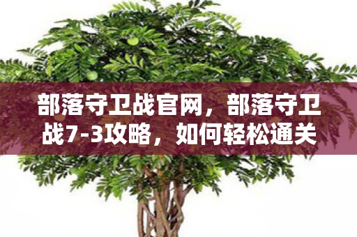 部落守卫战官网，部落守卫战7-3攻略，如何轻松通关？