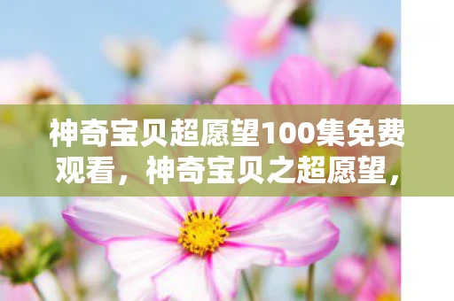 神奇宝贝超愿望100集免费观看，神奇宝贝之超愿望，追寻梦想的奇妙旅程