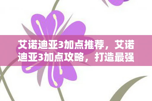艾诺迪亚3加点推荐,艾诺迪亚3加点攻略,打造最强角色的关键步骤 艾诺迪亚3加点推荐,艾诺迪亚3加点攻略,打造最强角色的关键步骤