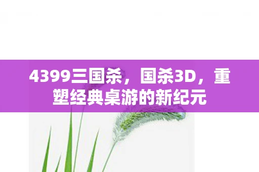 4399三国杀，国杀3D，重塑经典桌游的新纪元