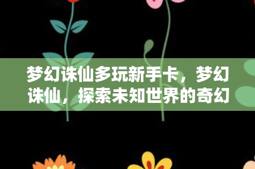 梦幻诛仙多玩新手卡，梦幻诛仙，探索未知世界的奇幻之旅