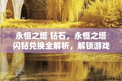 永恒之塔 钻石，永恒之塔闪钻兑换全解析，解锁游戏新境界的钥匙