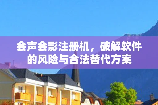 会声会影注册机,破解软件的风险与合法替代方案 会声会影注册机,破解软件的风险与合法替代方案