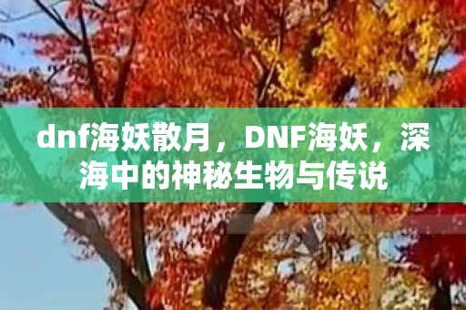 dnf海妖散月，DNF海妖，深海中的神秘生物与传说