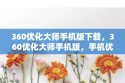 360优化大师手机版下载,360优化大师手机版,手机优化与管理的全能助手 360优化大师手机版下载,360优化大师手机版,手机优化与管理的全能助手