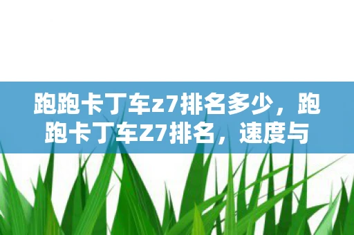 跑跑卡丁车z7排名多少,跑跑卡丁车Z7排名,速度与技术并重的竞速盛宴 跑跑卡丁车z7排名多少,跑跑卡丁车Z7排名,速度与技术并重的竞速盛宴