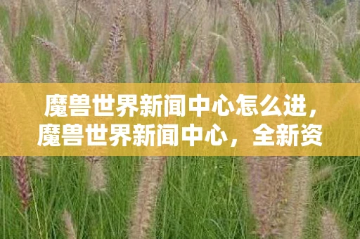 魔兽世界新闻中心怎么进,魔兽世界新闻中心,全新资料片暗影之境即将上线 魔兽世界新闻中心怎么进,魔兽世界新闻中心,全新资料片暗影之境即将上线