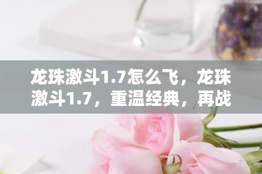 龙珠激斗1.7怎么飞，龙珠激斗1.7，重温经典，再战江湖