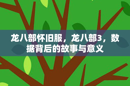 龙八部怀旧服,龙八部3,数据背后的故事与意义 龙八部怀旧服,龙八部3,数据背后的故事与意义