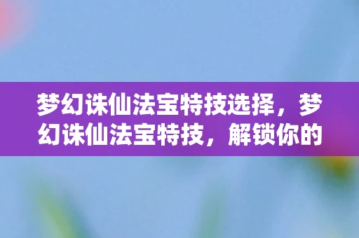 梦幻诛仙法宝特技选择，梦幻诛仙法宝特技，解锁你的战斗潜能