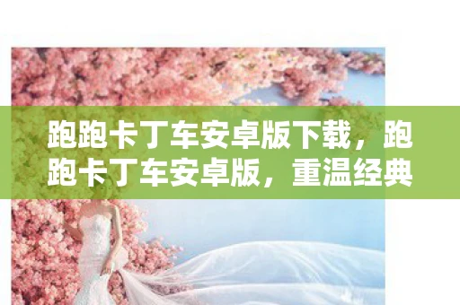 跑跑卡丁车安卓版下载，跑跑卡丁车安卓版，重温经典，畅享极速漂移