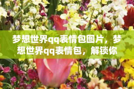 梦想世界qq表情包图片，梦想世界qq表情包，解锁你的创意表达