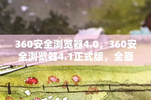 360安全浏览器4.0,360安全浏览器4.1正式版,全面升级,打造更安全的网络浏览体验 360安全浏览器4.0,360安全浏览器4.1正式版,全面升级,打造更安全的网络浏览体验
