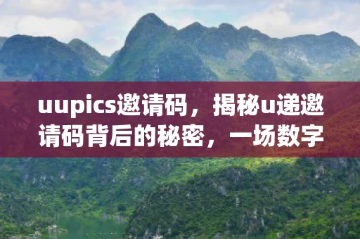 uupics邀请码,揭秘u递邀请码背后的秘密,一场数字时代的社交游戏 uupics邀请码,揭秘u递邀请码背后的秘密,一场数字时代的社交游戏