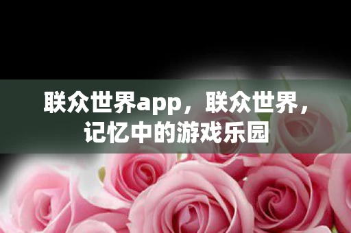 联众世界app，联众世界，记忆中的游戏乐园