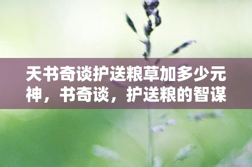 天书奇谈护送粮草加多少元神,书奇谈,护送粮的智谋与勇气 天书奇谈护送粮草加多少元神,书奇谈,护送粮的智谋与勇气