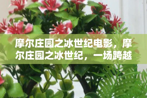 摩尔庄园之冰世纪电影，摩尔庄园之冰世纪，一场跨越时空的冒险