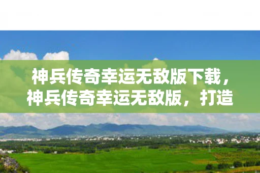 神兵传奇幸运无敌版下载，神兵传奇幸运无敌版，打造你的传奇之路
