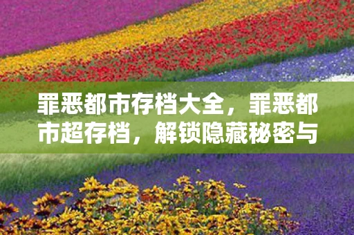 罪恶都市存档大全，罪恶都市超存档，解锁隐藏秘密与无限可能