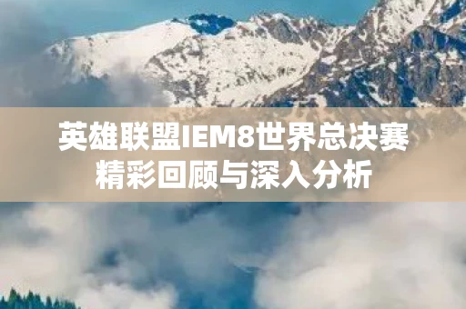 英雄联盟IEM8世界总决赛精彩回顾与深入分析图片