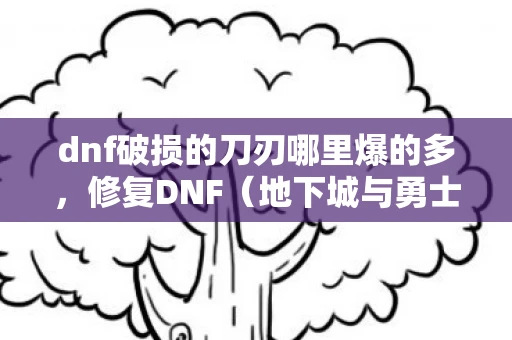 dnf破损的刀刃哪里爆的多，修复DNF（地下城与勇士）破损的刀刃，打造完美装备的策略与技巧