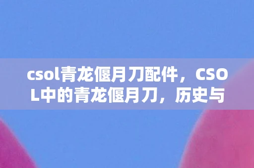 csol青龙偃月刀配件，CSOL中的青龙偃月刀，历史与游戏的完美融合