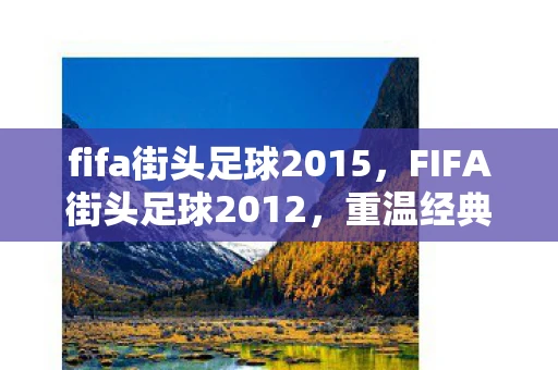 fifa街头足球2015,FIFA街头足球2012,重温经典,感受足球的魅力 fifa街头足球2015,FIFA街头足球2012,重温经典,感受足球的魅力