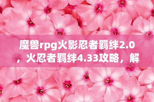 魔兽rpg火影忍者羁绊2.0，火忍者羁绊4.33攻略，解锁无限可能的忍者之路