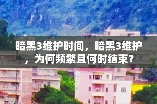 暗黑3维护时间,暗黑3维护,为何频繁且何时结束? 暗黑3维护时间,暗黑3维护,为何频繁且何时结束?