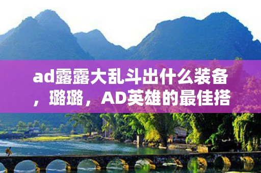 ad露露大乱斗出什么装备,璐璐,AD英雄的最佳搭档 ad露露大乱斗出什么装备,璐璐,AD英雄的最佳搭档