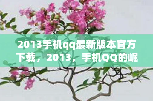 2013手机qq最新版本官方下载，2013，手机QQ的崛起与变革
