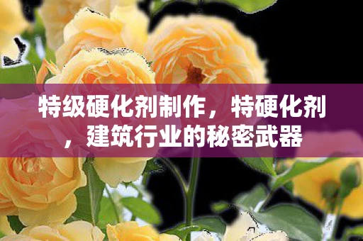 特级硬化剂制作,特硬化剂,建筑行业的秘密武器 特级硬化剂制作,特硬化剂,建筑行业的秘密武器