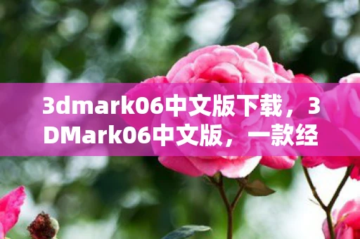 3dmark06中文版下载，3DMark06中文版，一款经典图形基准测试工具的深度解析