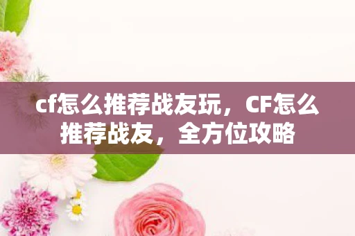 cf怎么推荐战友玩,CF怎么推荐战友,全方位攻略 cf怎么推荐战友玩,CF怎么推荐战友,全方位攻略