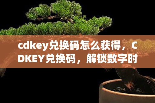 cdkey兑换码怎么获得,CDKEY兑换码,解锁数字时代的新钥匙 cdkey兑换码怎么获得,CDKEY兑换码,解锁数字时代的新钥匙