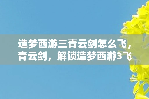 造梦西游三青云剑怎么飞，青云剑，解锁造梦西游3飞行技巧的神秘钥匙