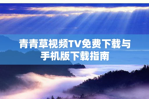 青青草视频TV免费下载与手机版下载指南图片