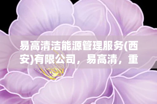 易高清洁能源管理服务(西安)有限公司,易高清,重塑视觉体验的新篇章 易高清洁能源管理服务(西安)有限公司,易高清,重塑视觉体验的新篇章