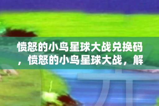 愤怒的小鸟星球大战兑换码,愤怒的小鸟星球大战,解锁星际冒险的密钥 愤怒的小鸟星球大战兑换码,愤怒的小鸟星球大战,解锁星际冒险的密钥