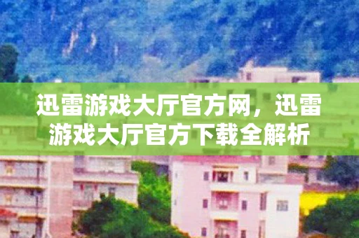 迅雷游戏大厅官方网，迅雷游戏大厅官方下载全解析