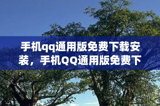 手机qq通用版免费下载安装,手机QQ通用版免费下载,连接你我,畅享沟通新体验 手机qq通用版免费下载安装,手机QQ通用版免费下载,连接你我,畅享沟通新体验