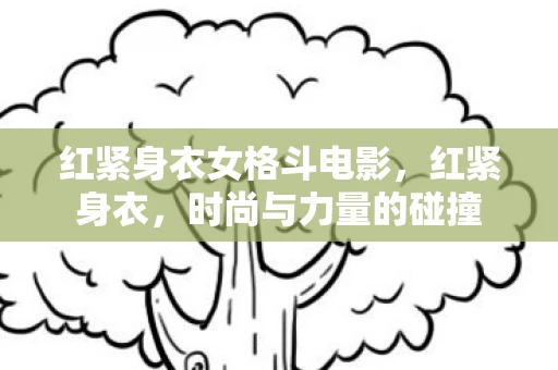 红紧身衣女格斗电影，红紧身衣，时尚与力量的碰撞
