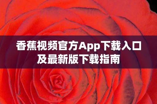 香蕉视频官方App下载入口及最新版下载指南图片