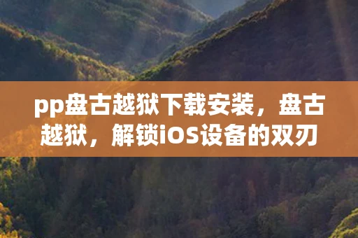 pp盘古越狱下载安装，盘古越狱，解锁iOS设备的双刃剑