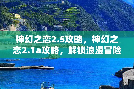 神幻之恋2.5攻略，神幻之恋2.1a攻略，解锁浪漫冒险的密钥